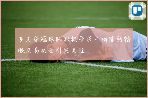 多支争冠球队积极寻求卡梅隆约翰逊交易机会引发关注