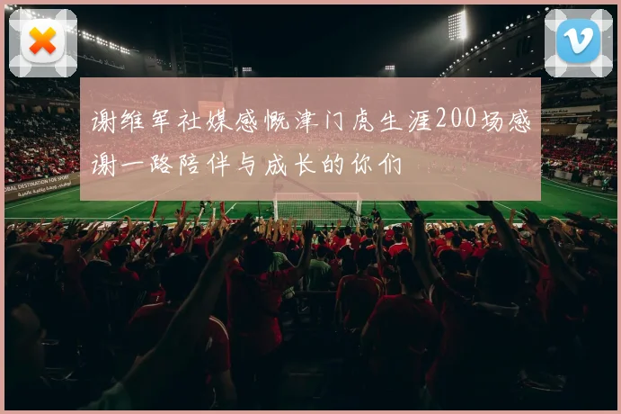 谢维军社媒感慨津门虎生涯200场感谢一路陪伴与成长的你们