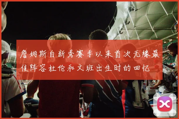 詹姆斯自新秀赛季以来首次无缘最佳阵容杜伦和文班出生时的回忆