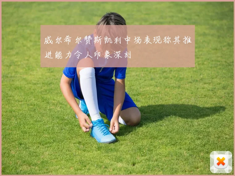 威尔希尔赞斯凯利中场表现称其推进能力令人印象深刻