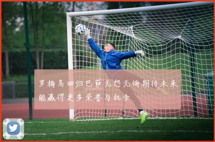 罗梅乌回归巴萨无怨无悔期待未来能赢得更多荣誉与机会