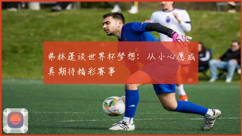 弗林蓬谈世界杯梦想：从小心愿成真期待精彩赛事