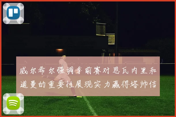 威尔希尔强调季前赛对恩瓦内里和道曼的重要性展现实力赢得塔帅信任