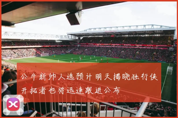公牛新帅人选预计明天揭晓独行侠开拓者也将迅速跟进公布