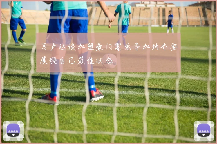 马卢达谈加盟豪门需竞争加纳乔要展现自己最佳状态