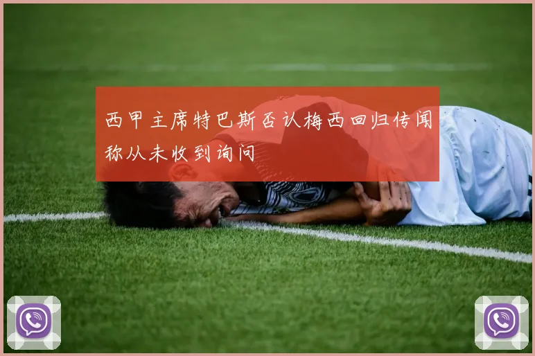 西甲主席特巴斯否认梅西回归传闻称从未收到询问
