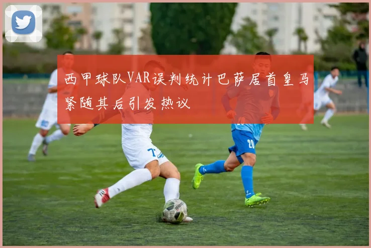 西甲球队VAR误判统计巴萨居首皇马紧随其后引发热议
