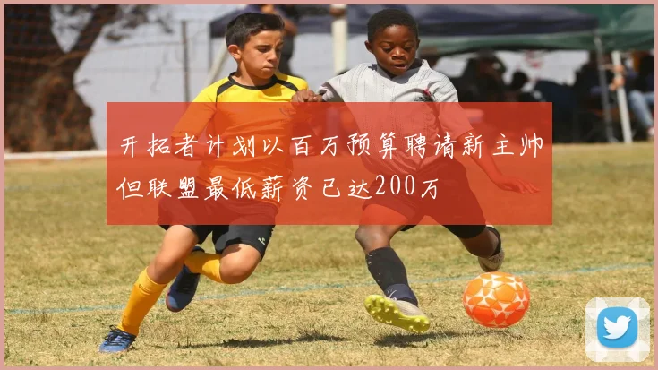 开拓者计划以百万预算聘请新主帅但联盟最低薪资已达200万