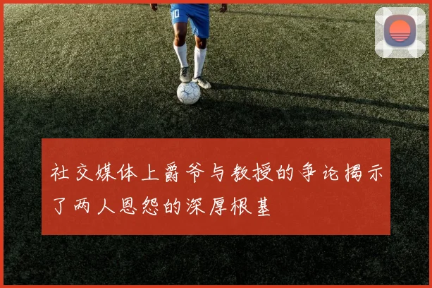 社交媒体上爵爷与教授的争论揭示了两人恩怨的深厚根基